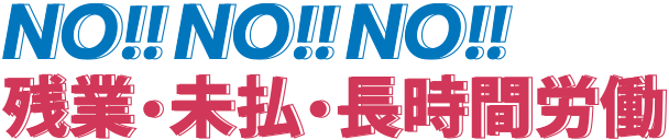 NO!! NO!! NO!! 残業・未払・長時間労働