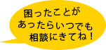 困ったことがあったらいつでも相談に来てね！