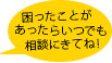 困ったことがあったらいつでも相談に来てね！