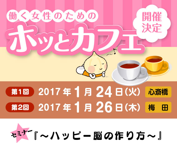 働く女性のためのホッとカフェ／セミナー『〜ハッピー脳の作り方〜』／第１回：2017年1月24日（火）＜心斎橋＞ 第２回：2017年1月26日（木）＜梅田＞