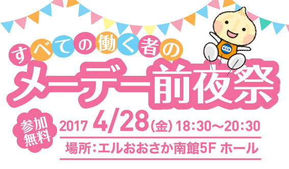 すべての働く者のメーデー前夜祭／2017年4月28日（金）18時30分から20時30分／場所：エルおおさか南館5階ホール／参加無料／主催：連合大阪