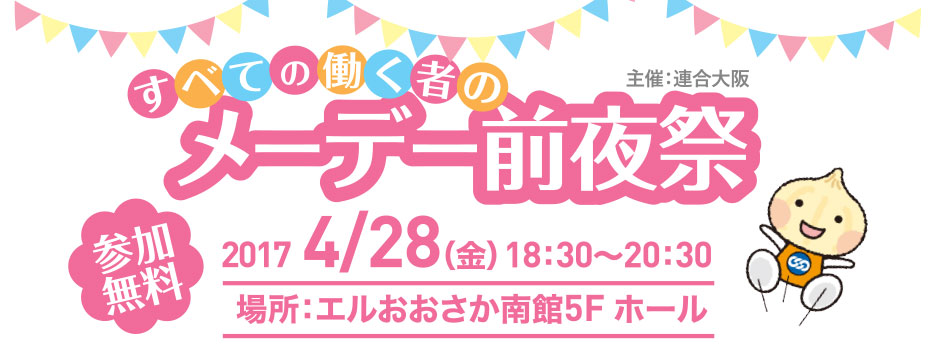 すべての働く者のメーデー前夜祭／2017年4月28日（金）18時30分から20時30分／場所：エルおおさか南館5階ホール／参加無料／主催：連合大阪