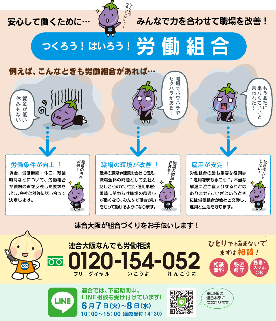 「女性のための連合全国一斉集中労働相談ホットライン〜職場で悩むあなたを応援（サポート）します」相談フリーダイアル：0120-154-052（いこうよ れんごうに）携帯・スマホからでもＯＫ　期間：2023年6月7日（火）〜8日（水） 秘密厳守・相談無料 ※連合なんでも労働相談ダイヤルは常設です。上記期間以外でもお電話ください。
