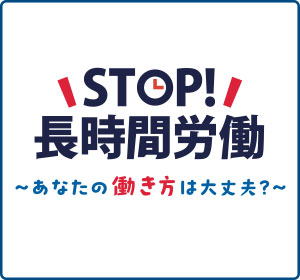 ＳＴＯＰ！長時間労働〜あなたの働き方は大丈夫？〜