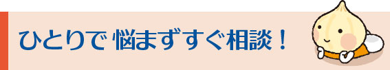 ひとりで悩まずすぐ相談！