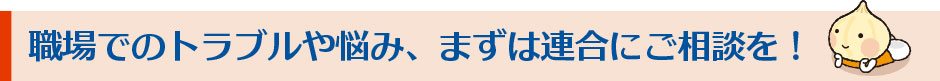 職場でのトラブルや悩み、まずは連合にご相談を！
