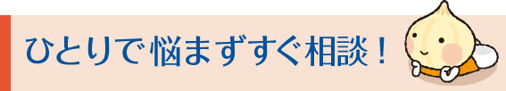 ひとりで悩まずすぐ相談！