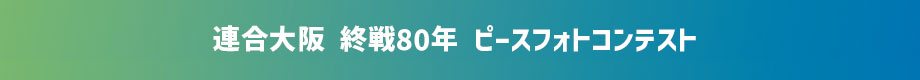 連合大阪 終戦80年 ピースフォトコンテスト