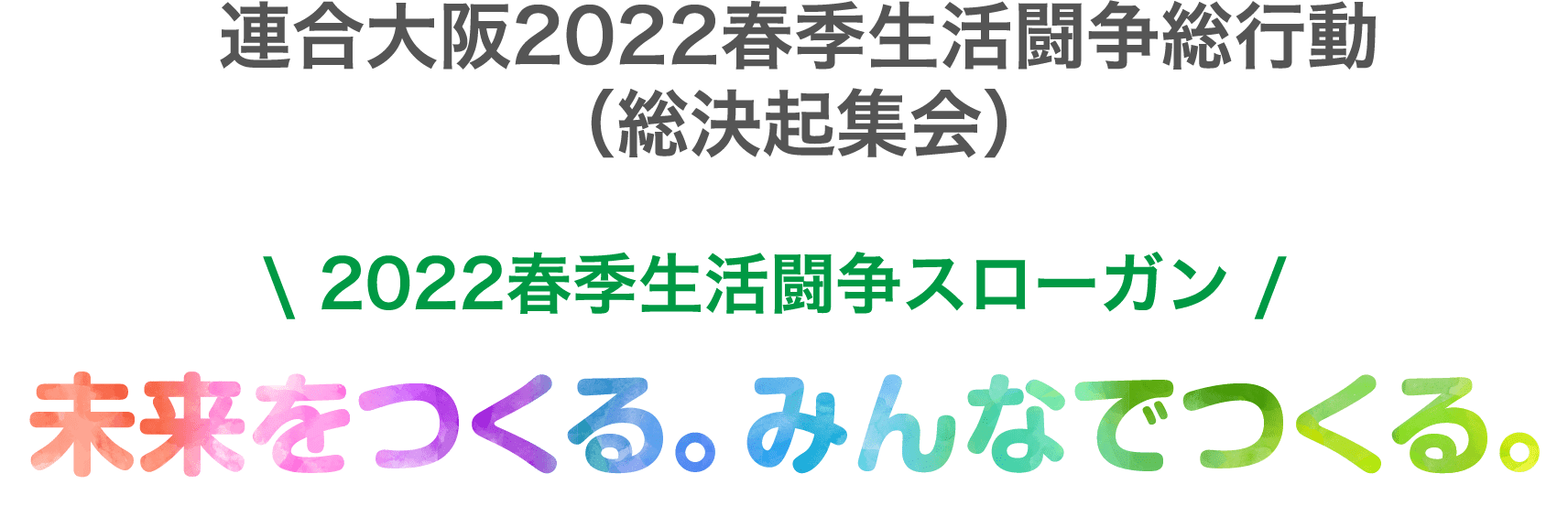 連合大阪2022春季生活闘争総行動（総決起集会）\ 2022春季生活闘争スローガン /未来をつくる。みんなでつくる。