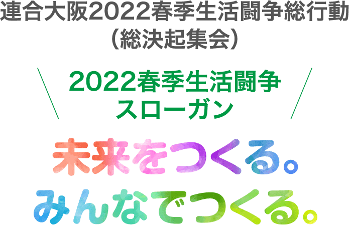 連合大阪2022春季生活闘争総行動（総決起集会）\ 2022春季生活闘争スローガン /未来をつくる。みんなでつくる。